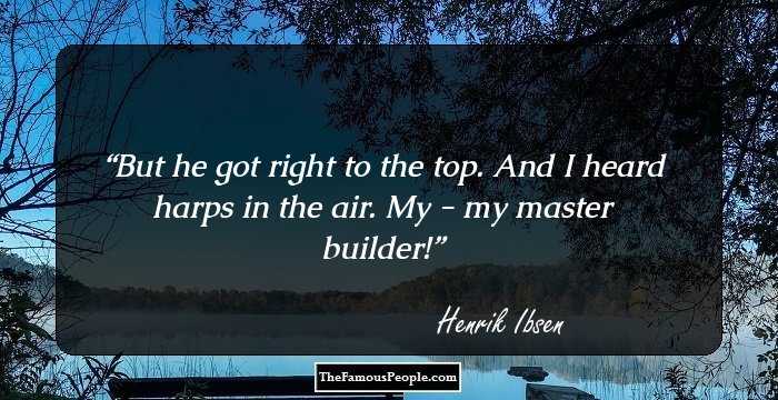 But he got right to the top. And I heard harps in the air. My - my master builder!