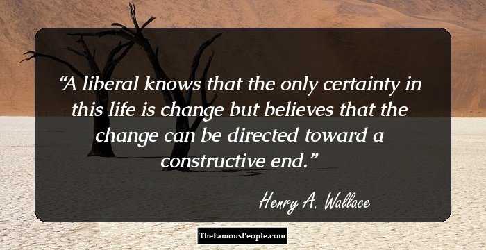 A liberal knows that the only certainty in this life is change but believes that the change can be directed toward a constructive end.