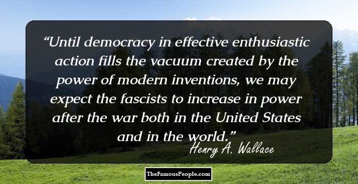 Until democracy in effective enthusiastic action fills the vacuum created by the power of modern inventions, we may expect the fascists to increase in power after the war both in the United States and in the world.