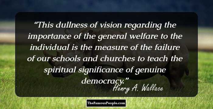 This dullness of vision regarding the importance of the general welfare to the individual is the measure of the failure of our schools and churches to teach the spiritual significance of genuine democracy.