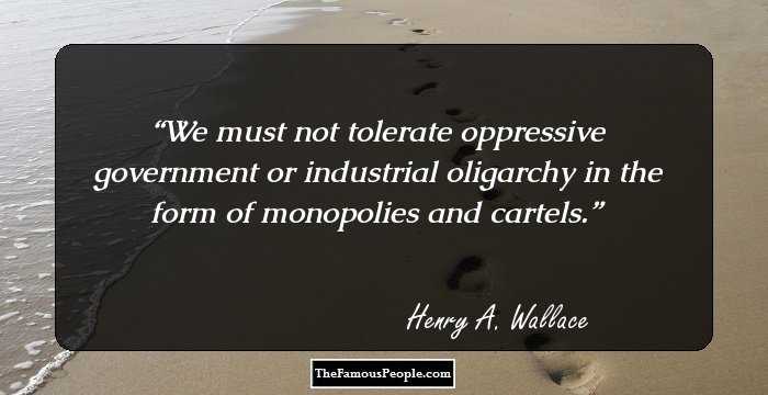 We must not tolerate oppressive government or industrial oligarchy in the form of monopolies and cartels.