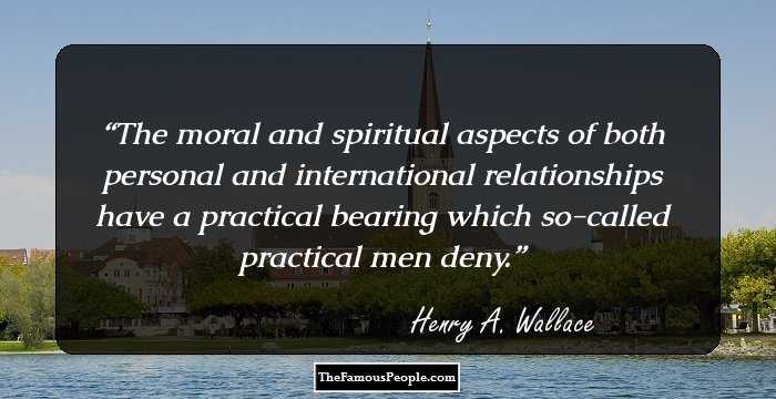 The moral and spiritual aspects of both personal and international relationships have a practical bearing which so-called practical men deny.