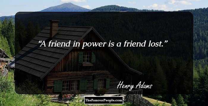 A friend in power is a friend lost.