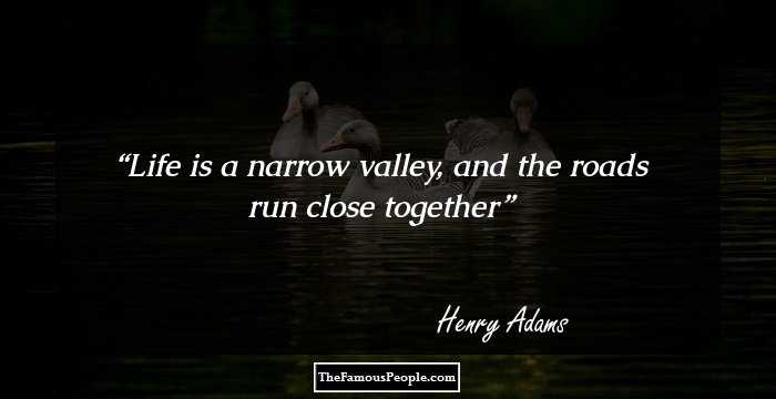 Life is a narrow valley, and the roads run close together