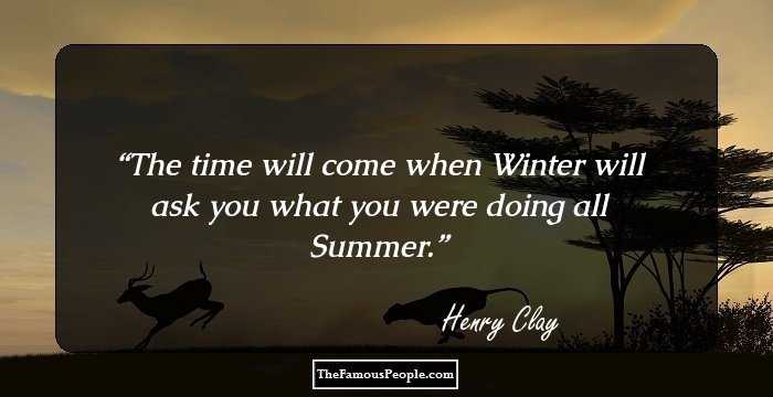The time will come when Winter will ask you what you were doing all Summer.