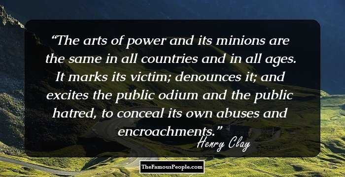 The arts of power and its minions are the same in all countries and in all ages. It marks its victim; denounces it; and excites the public odium and the public hatred, to conceal its own abuses and encroachments.