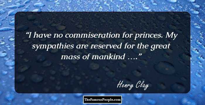 I have no commiseration for princes. My sympathies are reserved for the great mass of mankind ….