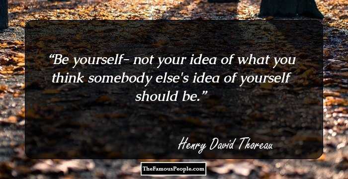 Be yourself- not your idea of what you think somebody else's idea of yourself should be.