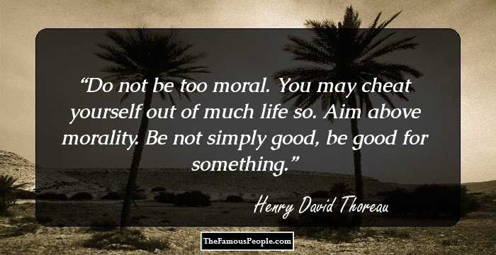 Do not be too moral. You may cheat yourself out of much life so. Aim above morality. Be not simply good, be good for something.