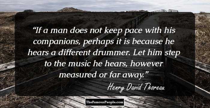 If a man does not keep pace with his companions, perhaps it is because he hears a different drummer. Let him step to the music he hears, however measured or far away.