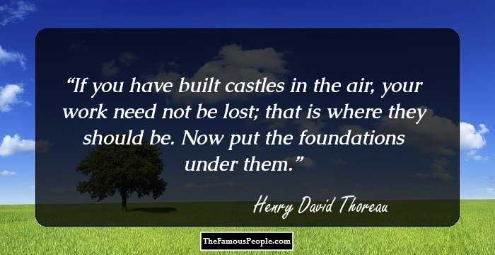If you have built castles in the air, your work need not be lost; that is where they should be. Now put the foundations under them.