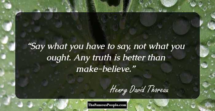 Say what you have to say, not what you ought. Any truth is better than make-believe.