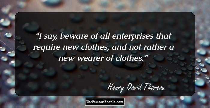 I say, beware of all enterprises that require new clothes, and not rather a new wearer of clothes.
