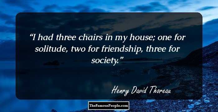 I had three chairs in my house; one for solitude, two for friendship, three for society.