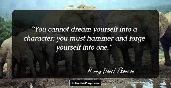 You cannot dream yourself into a character: you must hammer and forge yourself into one.