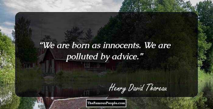 We are born as innocents. We are polluted by advice.