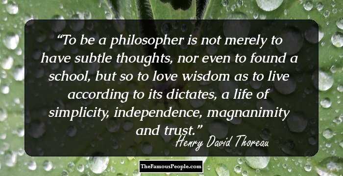 To be a philosopher is not merely to have subtle thoughts, nor even to found a school, but so to love wisdom as to live according to its dictates, a life of simplicity, independence, magnanimity and trust.