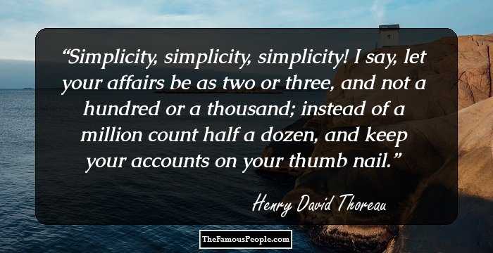 Simplicity, simplicity, simplicity! I say, let your affairs be as two or three, and not a hundred or a thousand; instead of a million count half a dozen, and keep your accounts on your thumb nail.