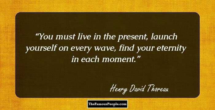 You must live in the present, launch yourself on every wave, find your eternity in each moment.
