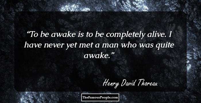 To be awake is to be completely alive. I have never yet met a man who was quite awake.