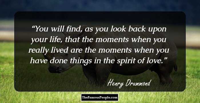 You will find, as you look back upon your life, that the moments when you really lived are the moments when you have done things in the spirit of love.