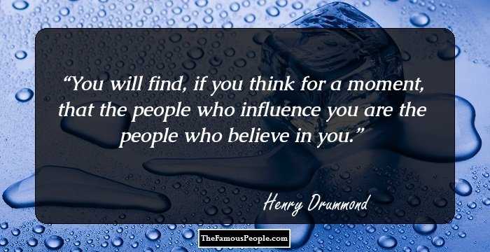 You will find, if you think for a moment, that the people who influence you are the people who believe in you.