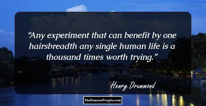 Any experiment that can benefit by one hairsbreadth any single human life is a thousand times worth trying.
