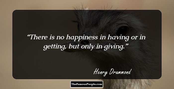 There is no happiness in having or in getting, but only in giving.
