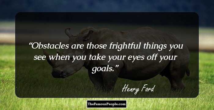 Obstacles are those frightful things you see when you take your eyes off your goals.
