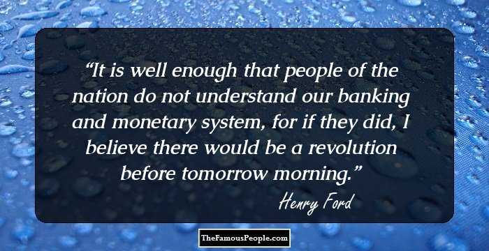 It is well enough that people of the nation do not understand our banking and monetary system, for if they did, I believe there would be a revolution before tomorrow morning.