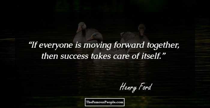 If everyone is moving forward together, then success takes care of itself.