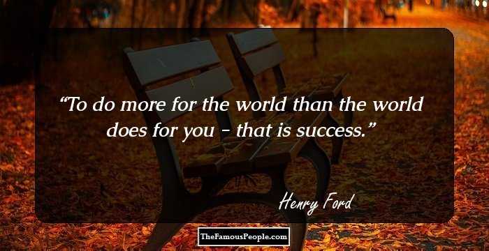 To do more for the world than the world does for you - that is success.