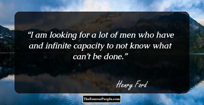 I am looking for a lot of men who have and infinite capacity to not know what can’t be done.