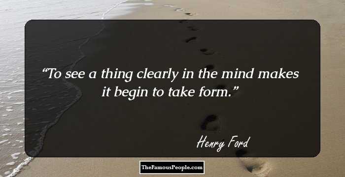 To see a thing clearly in the mind makes it begin to take form.