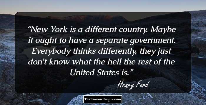 New York is a different country. Maybe it ought to have a separate government. Everybody thinks differently, they just don't know what the hell the rest of the United States is.
