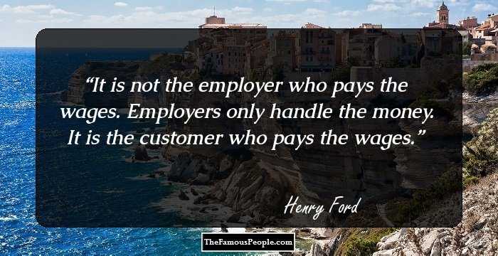 It is not the employer who pays the wages. Employers only handle the money. It is the customer who pays the wages.