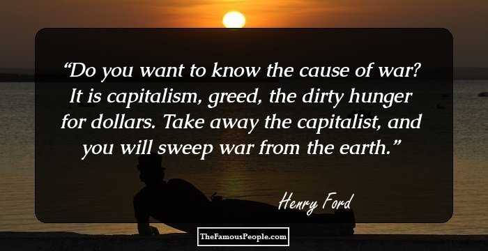 Do you want to know the cause of war? It is capitalism, greed, the dirty hunger for dollars. Take away the capitalist, and you will sweep war from the earth.