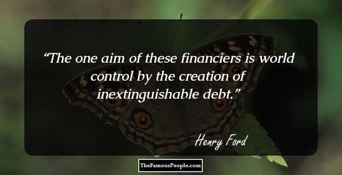The one aim of these financiers is world control by the creation of inextinguishable debt.
