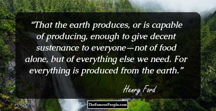 That the earth produces, or is capable of producing, enough to give decent sustenance to everyone—not of food alone, but of everything else we need. For everything is produced from the earth.