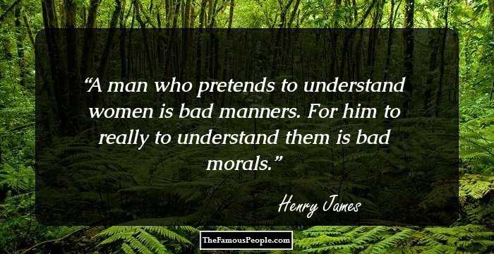 A man who pretends to understand women is bad manners. For him to really to understand them is bad morals.