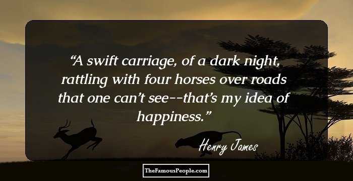 A swift carriage, of a dark night, rattling with four horses over roads that one can’t see--that’s my idea of happiness.
