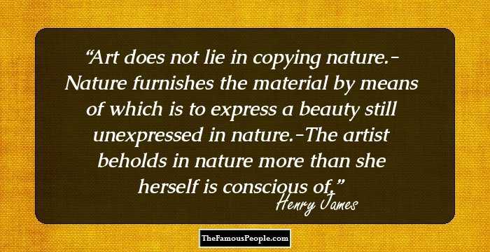 Art does not lie in copying nature.- Nature furnishes the material by means of which is to express a beauty still unexpressed in nature.-The artist beholds in nature more than she herself is conscious of.