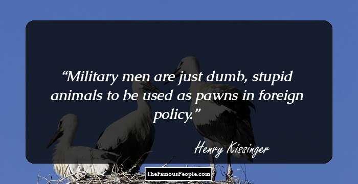 Military men are just dumb, stupid animals to be used as pawns in foreign policy.