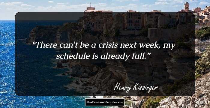 There can't be a crisis next week, my schedule is already full.