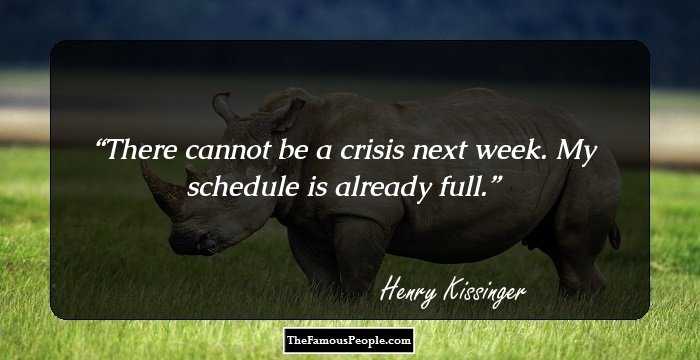 There cannot be a crisis next week. My schedule is already full.