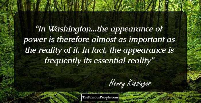 In Washington...the appearance of power is therefore almost as important as the reality of it. In fact, the appearance is frequently its essential reality