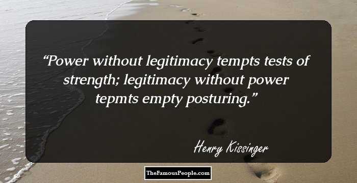 Power without legitimacy tempts tests of strength; legitimacy without power tepmts empty posturing.