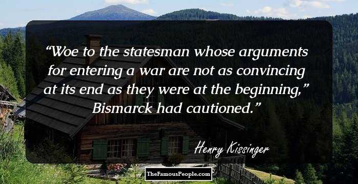 Woe to the statesman whose arguments for entering a war are not as convincing at its end as they were at the beginning,” Bismarck had cautioned.