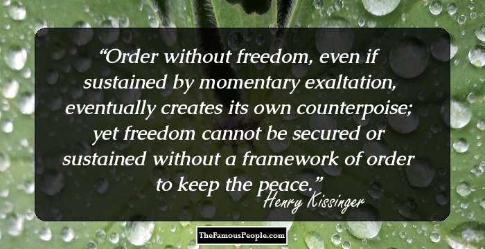 Order without freedom, even if sustained by momentary exaltation, eventually creates its own counterpoise; yet freedom cannot be secured or sustained without a framework of order to keep the peace.