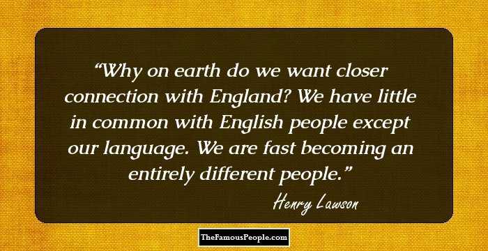 Why on earth do we want closer connection with England? We have little in common with English people except our language. We are fast becoming an entirely different people.